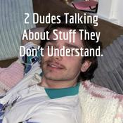 Podcast 2 Dudes Talking About Stuff They Don't Understand.