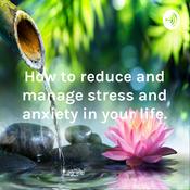 Podcast How to reduce and manage stress and anxiety in your life.