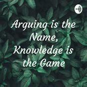 Podcast Arguing is the Name, Knowledge is the Game