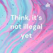 Podcast Think, it’s not illegal yet