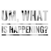 Podcast Um, WHAT is happening?