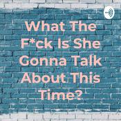 Podcast What The F*ck Is She Gonna Talk About This Time?