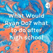 Podcast What Would Ryan Do? what to do after high school