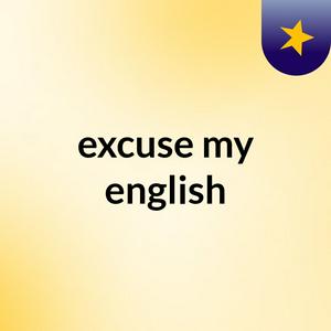 excuse my english
