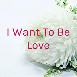 I Want To Be Love