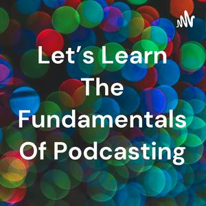 Let's Learn The Fundamentals Of Podcasting